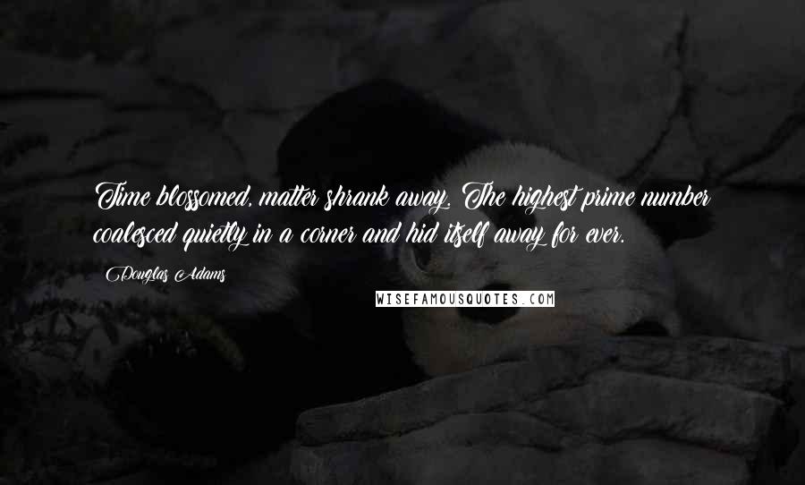 Douglas Adams Quotes: Time blossomed, matter shrank away. The highest prime number coalesced quietly in a corner and hid itself away for ever.