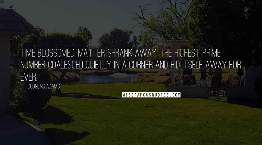 Douglas Adams Quotes: Time blossomed, matter shrank away. The highest prime number coalesced quietly in a corner and hid itself away for ever.
