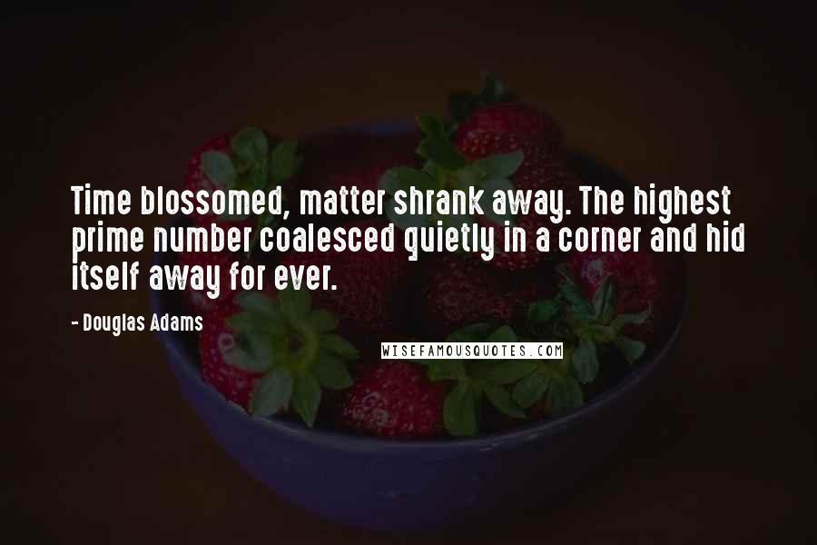 Douglas Adams Quotes: Time blossomed, matter shrank away. The highest prime number coalesced quietly in a corner and hid itself away for ever.