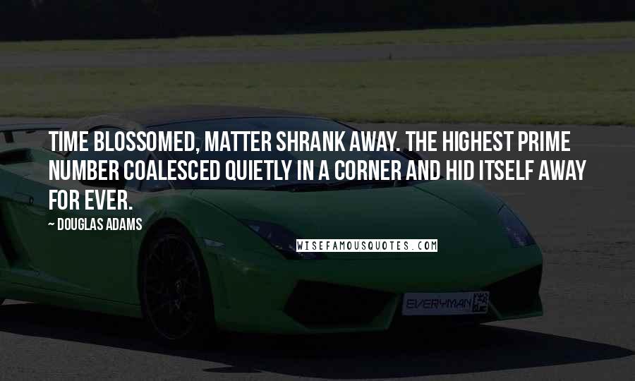 Douglas Adams Quotes: Time blossomed, matter shrank away. The highest prime number coalesced quietly in a corner and hid itself away for ever.