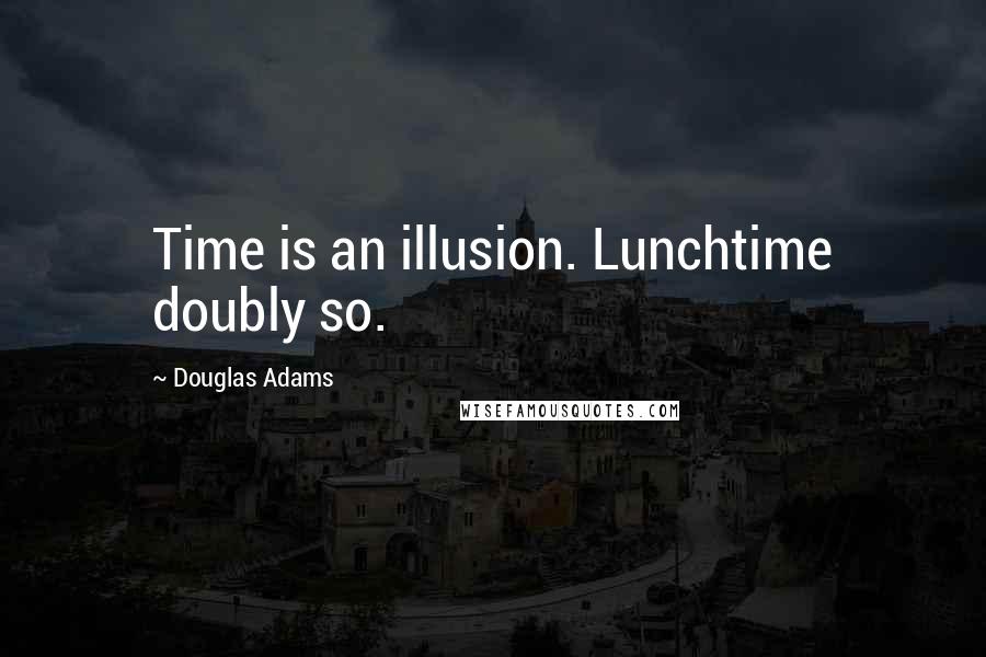 Douglas Adams Quotes: Time is an illusion. Lunchtime doubly so.