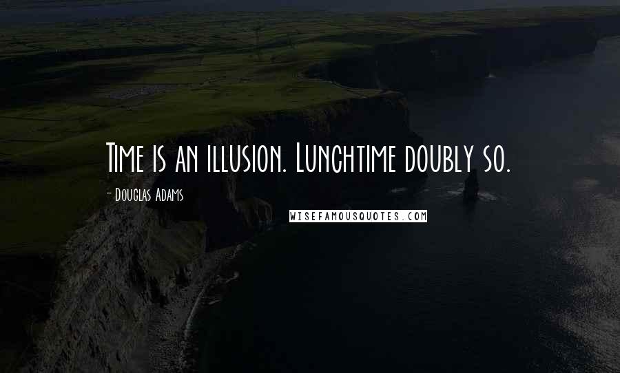 Douglas Adams Quotes: Time is an illusion. Lunchtime doubly so.