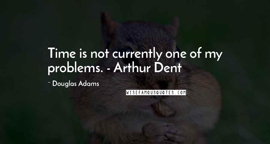 Douglas Adams Quotes: Time is not currently one of my problems. - Arthur Dent
