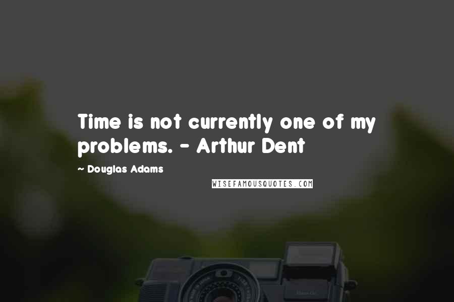 Douglas Adams Quotes: Time is not currently one of my problems. - Arthur Dent