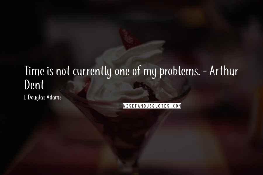 Douglas Adams Quotes: Time is not currently one of my problems. - Arthur Dent