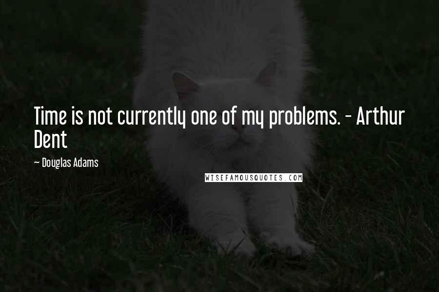 Douglas Adams Quotes: Time is not currently one of my problems. - Arthur Dent
