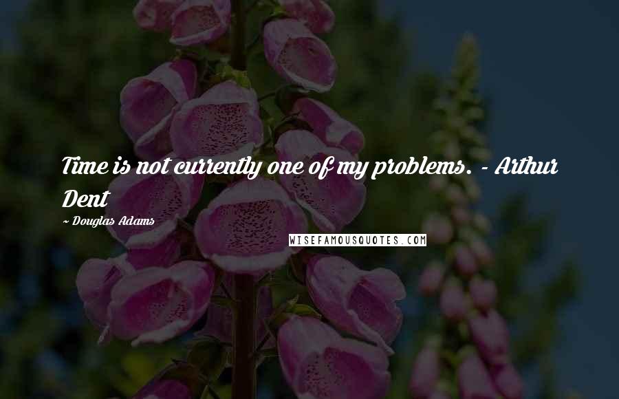 Douglas Adams Quotes: Time is not currently one of my problems. - Arthur Dent
