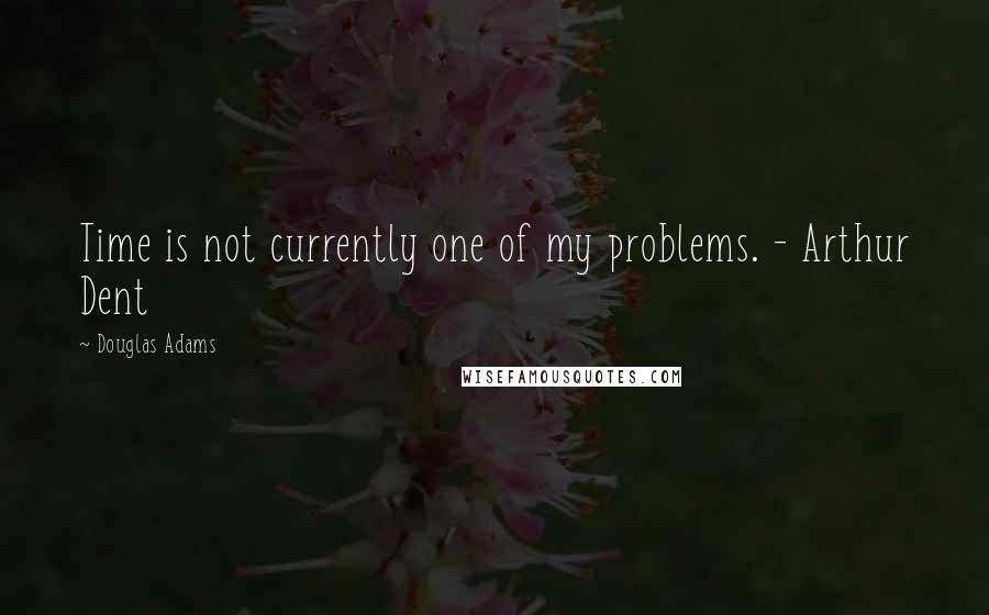 Douglas Adams Quotes: Time is not currently one of my problems. - Arthur Dent