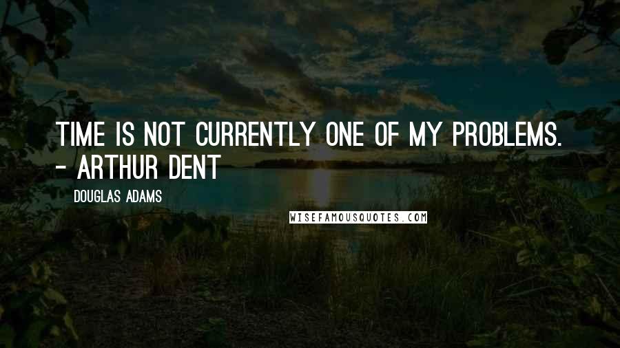 Douglas Adams Quotes: Time is not currently one of my problems. - Arthur Dent