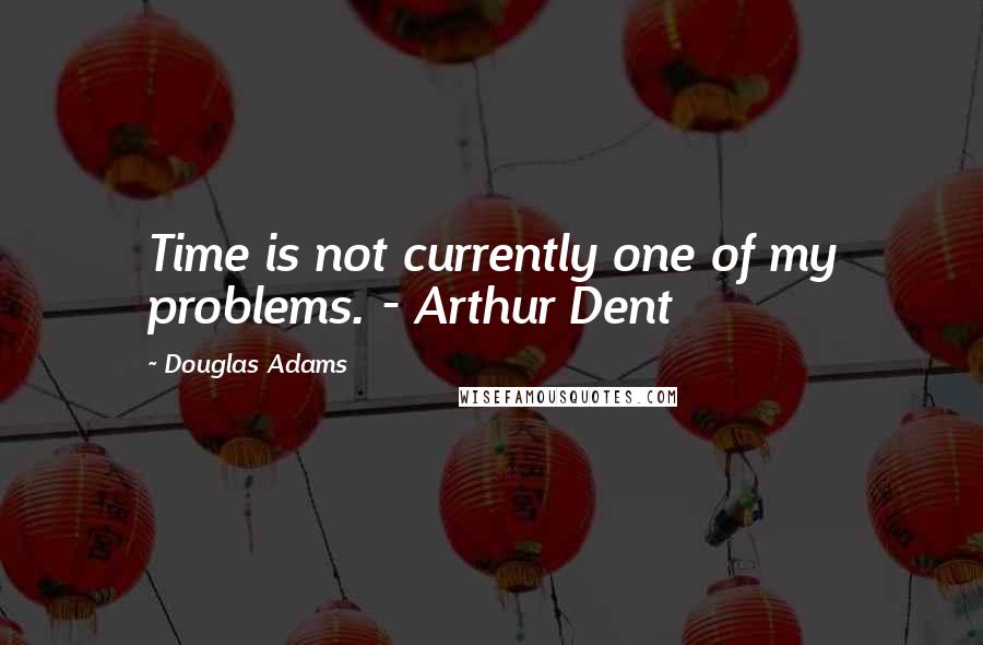 Douglas Adams Quotes: Time is not currently one of my problems. - Arthur Dent