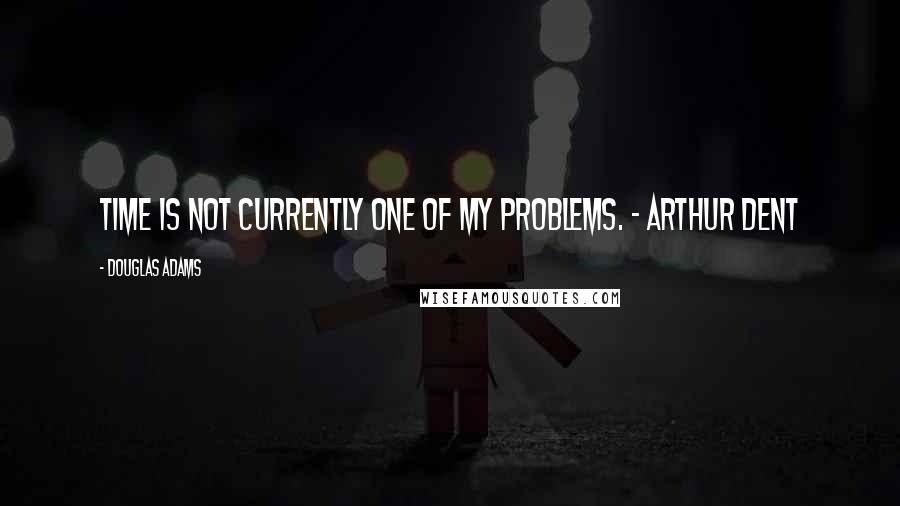 Douglas Adams Quotes: Time is not currently one of my problems. - Arthur Dent