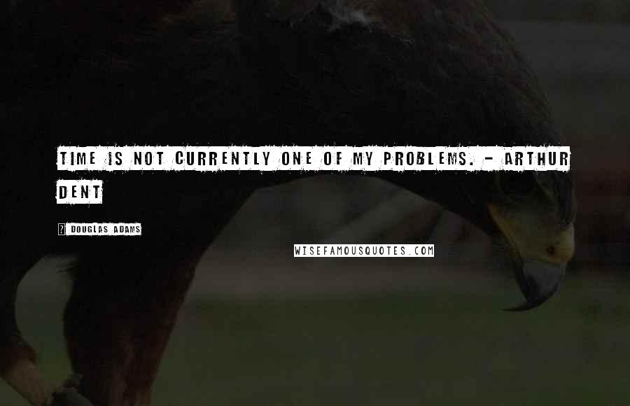 Douglas Adams Quotes: Time is not currently one of my problems. - Arthur Dent