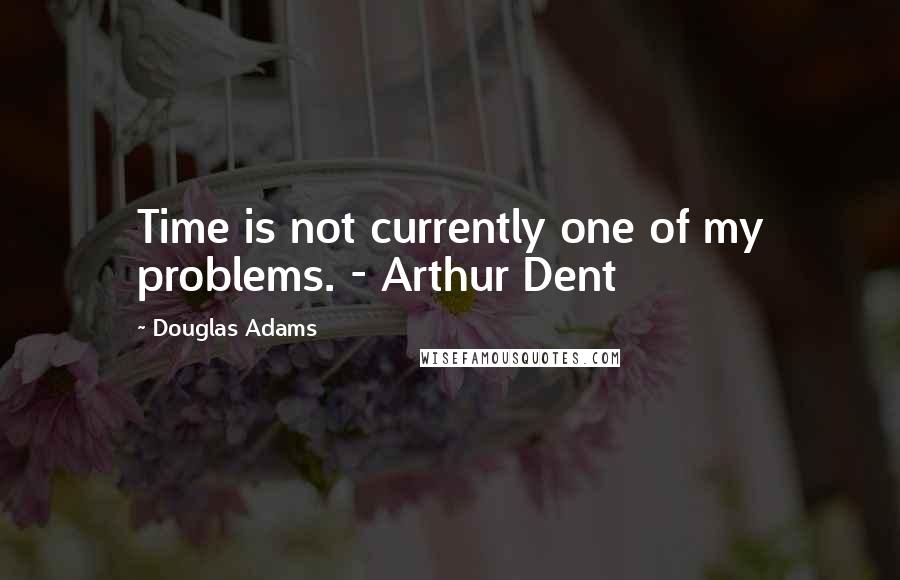 Douglas Adams Quotes: Time is not currently one of my problems. - Arthur Dent