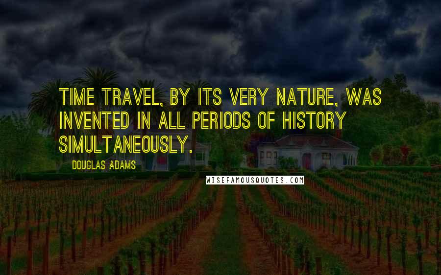 Douglas Adams Quotes: Time travel, by its very nature, was invented in all periods of history simultaneously.