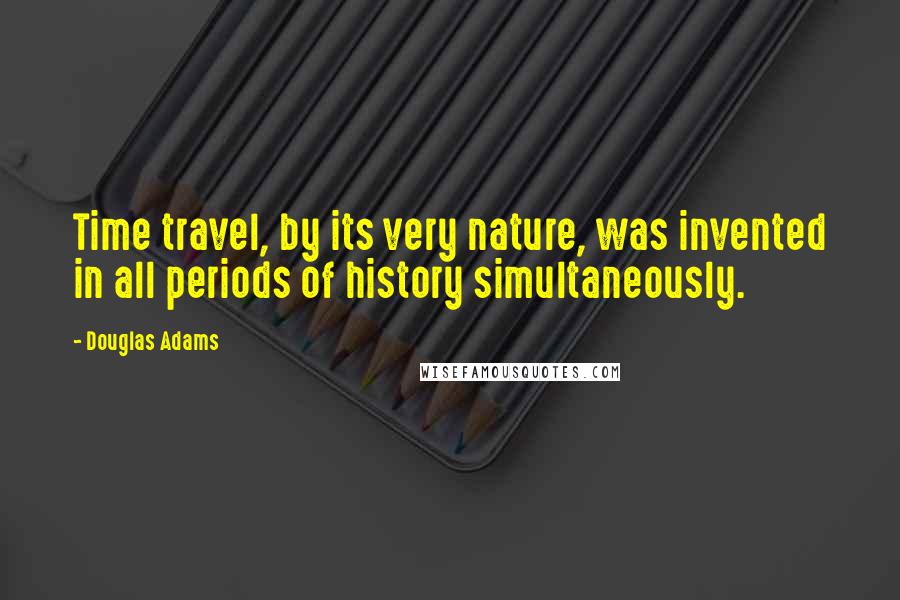 Douglas Adams Quotes: Time travel, by its very nature, was invented in all periods of history simultaneously.
