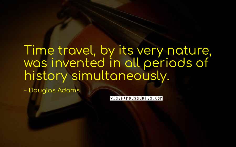 Douglas Adams Quotes: Time travel, by its very nature, was invented in all periods of history simultaneously.