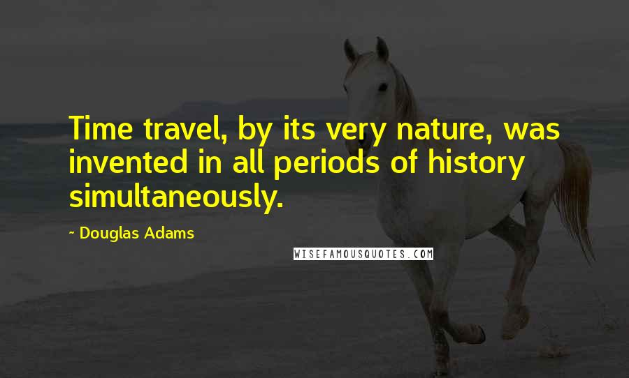 Douglas Adams Quotes: Time travel, by its very nature, was invented in all periods of history simultaneously.