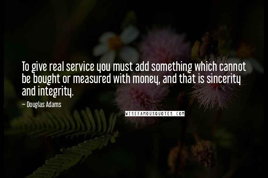 Douglas Adams Quotes: To give real service you must add something which cannot be bought or measured with money, and that is sincerity and integrity.