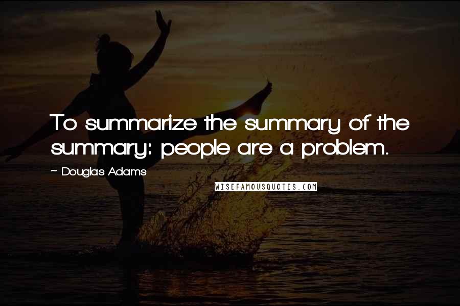 Douglas Adams Quotes: To summarize the summary of the summary: people are a problem.