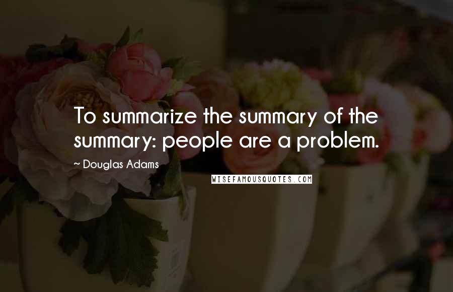 Douglas Adams Quotes: To summarize the summary of the summary: people are a problem.