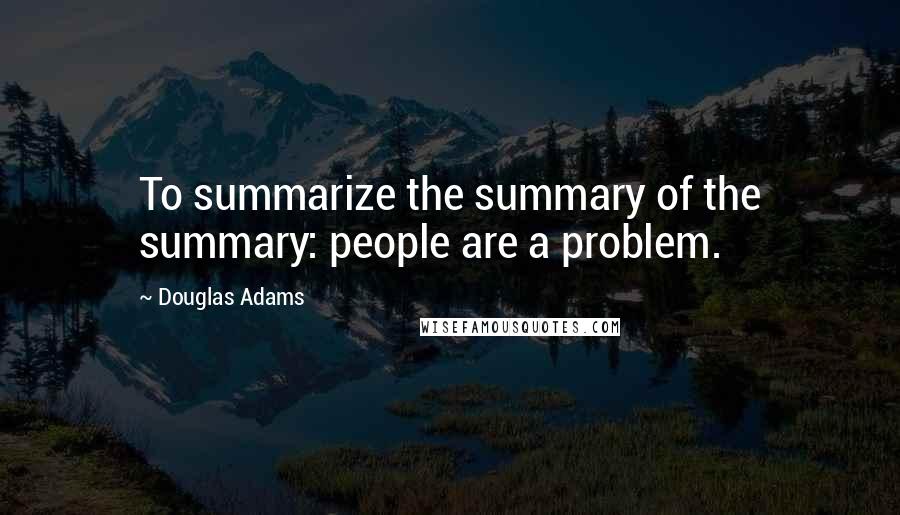 Douglas Adams Quotes: To summarize the summary of the summary: people are a problem.