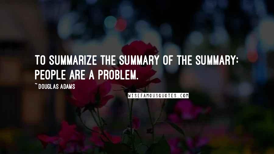 Douglas Adams Quotes: To summarize the summary of the summary: people are a problem.