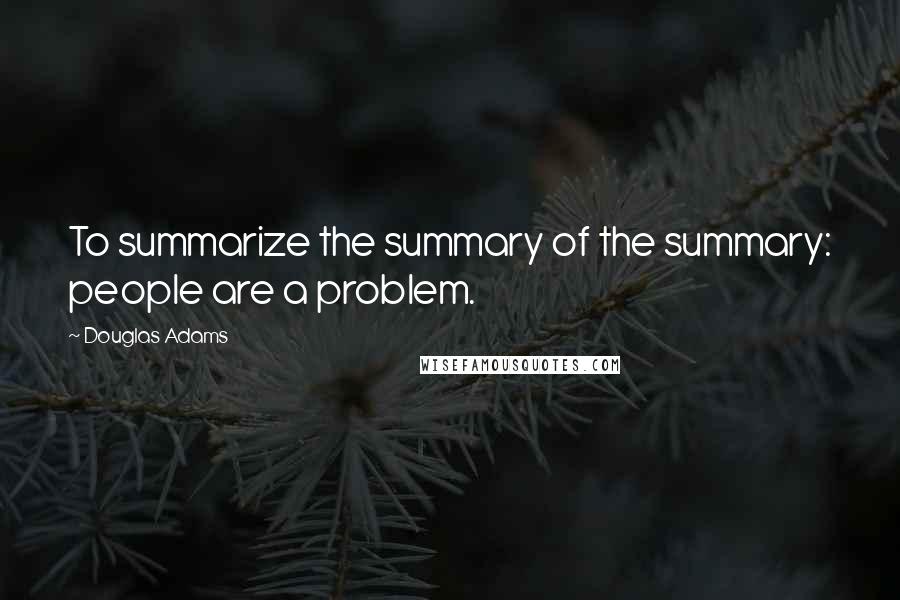 Douglas Adams Quotes: To summarize the summary of the summary: people are a problem.