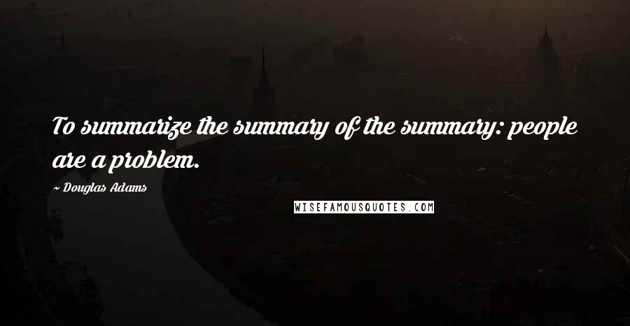 Douglas Adams Quotes: To summarize the summary of the summary: people are a problem.