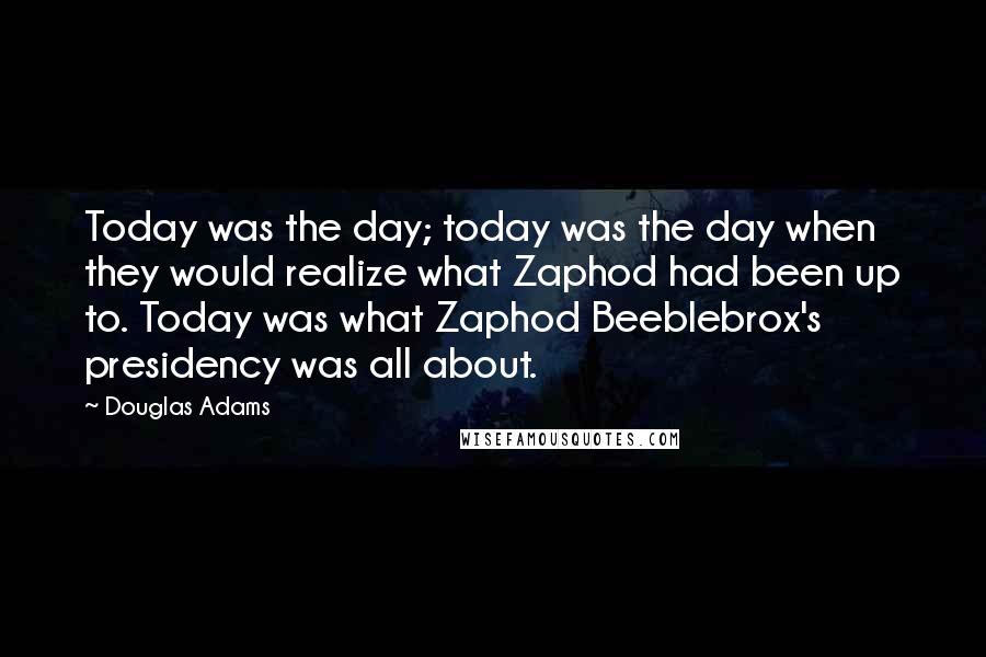 Douglas Adams Quotes: Today was the day; today was the day when they would realize what Zaphod had been up to. Today was what Zaphod Beeblebrox's presidency was all about.