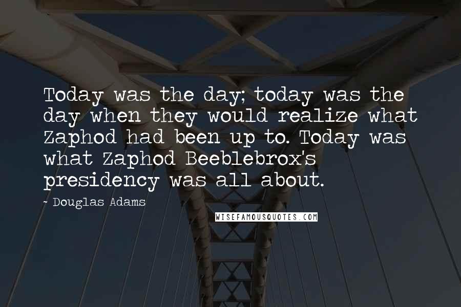 Douglas Adams Quotes: Today was the day; today was the day when they would realize what Zaphod had been up to. Today was what Zaphod Beeblebrox's presidency was all about.