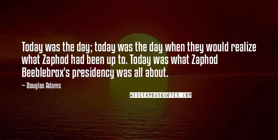 Douglas Adams Quotes: Today was the day; today was the day when they would realize what Zaphod had been up to. Today was what Zaphod Beeblebrox's presidency was all about.