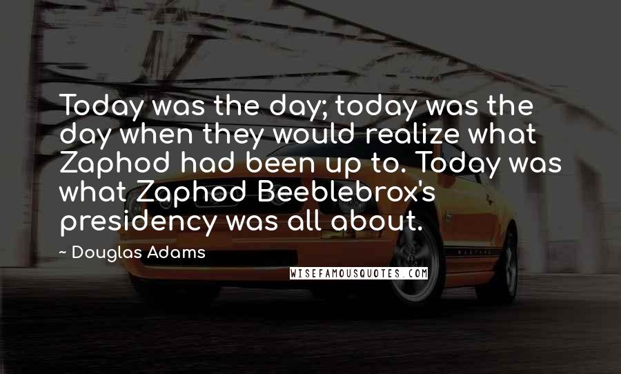 Douglas Adams Quotes: Today was the day; today was the day when they would realize what Zaphod had been up to. Today was what Zaphod Beeblebrox's presidency was all about.