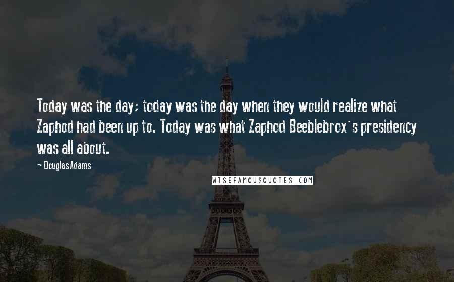 Douglas Adams Quotes: Today was the day; today was the day when they would realize what Zaphod had been up to. Today was what Zaphod Beeblebrox's presidency was all about.