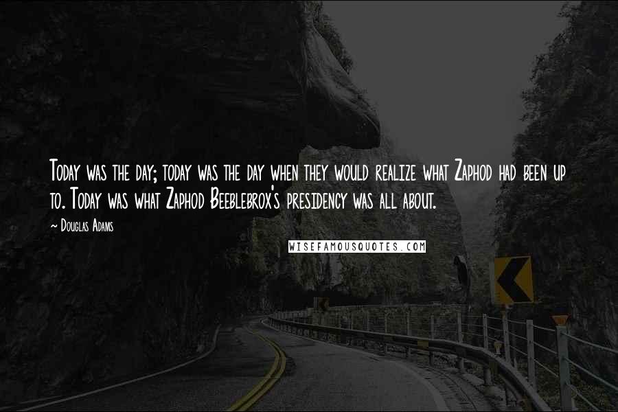 Douglas Adams Quotes: Today was the day; today was the day when they would realize what Zaphod had been up to. Today was what Zaphod Beeblebrox's presidency was all about.