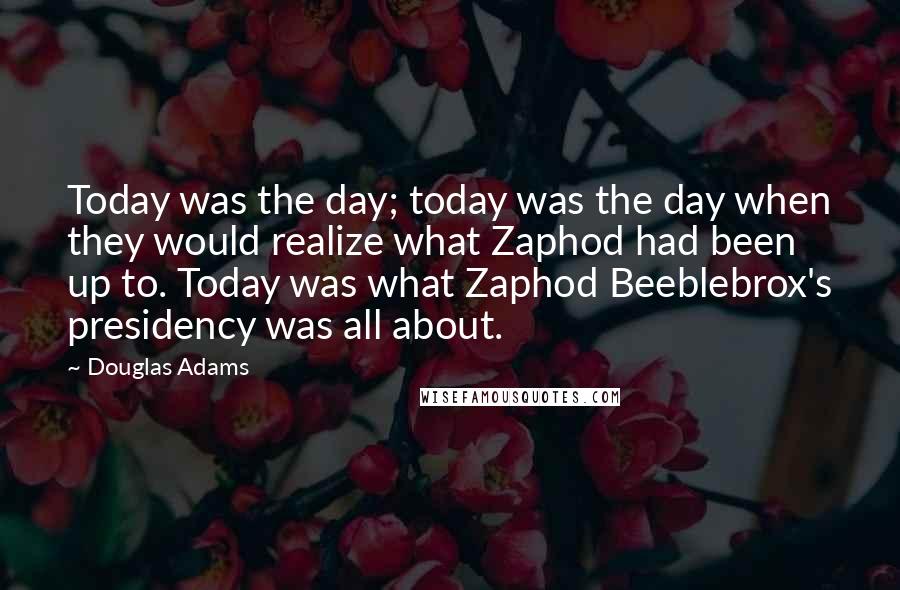 Douglas Adams Quotes: Today was the day; today was the day when they would realize what Zaphod had been up to. Today was what Zaphod Beeblebrox's presidency was all about.