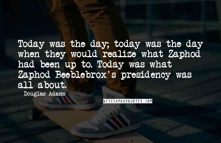 Douglas Adams Quotes: Today was the day; today was the day when they would realize what Zaphod had been up to. Today was what Zaphod Beeblebrox's presidency was all about.