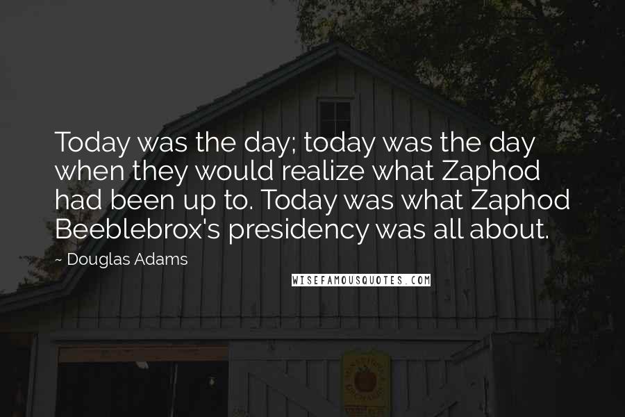 Douglas Adams Quotes: Today was the day; today was the day when they would realize what Zaphod had been up to. Today was what Zaphod Beeblebrox's presidency was all about.