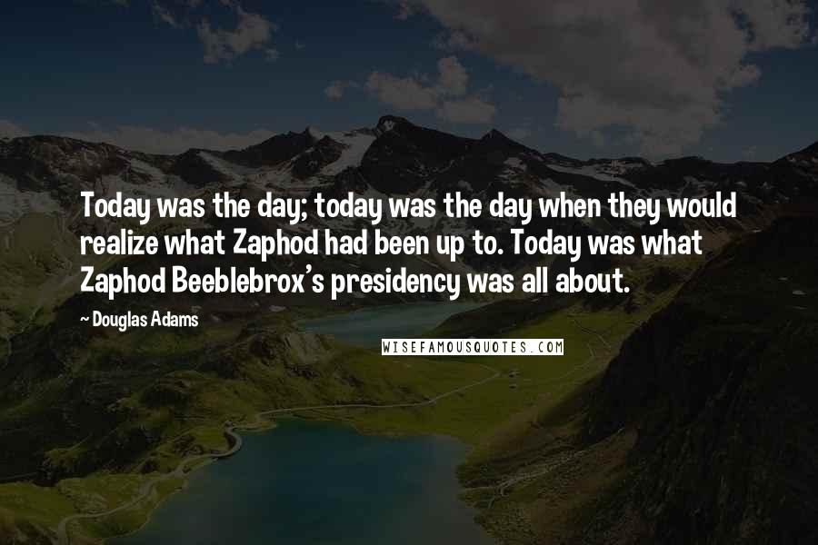 Douglas Adams Quotes: Today was the day; today was the day when they would realize what Zaphod had been up to. Today was what Zaphod Beeblebrox's presidency was all about.