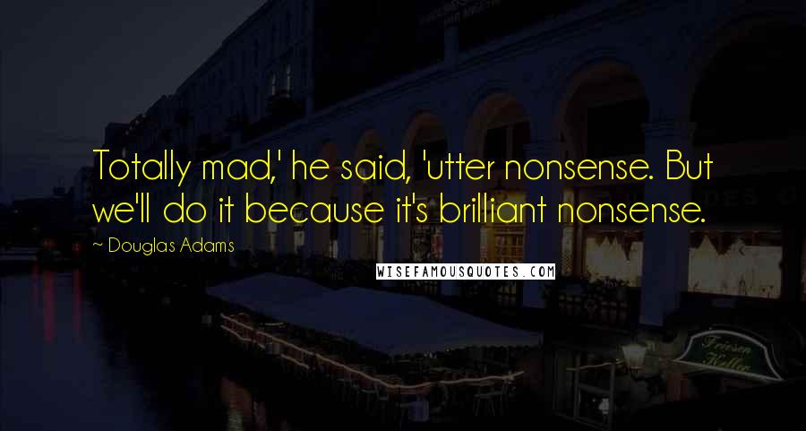 Douglas Adams Quotes: Totally mad,' he said, 'utter nonsense. But we'll do it because it's brilliant nonsense.