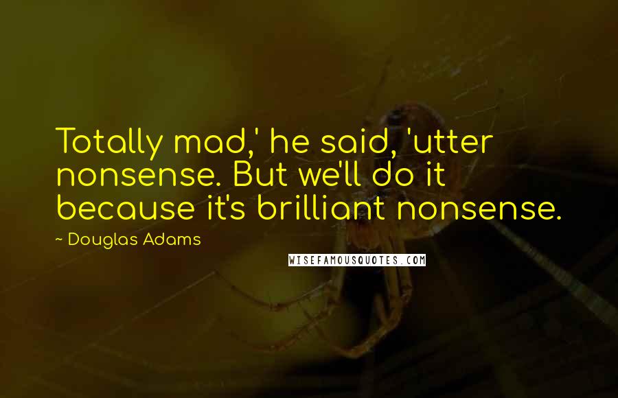 Douglas Adams Quotes: Totally mad,' he said, 'utter nonsense. But we'll do it because it's brilliant nonsense.