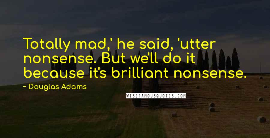 Douglas Adams Quotes: Totally mad,' he said, 'utter nonsense. But we'll do it because it's brilliant nonsense.