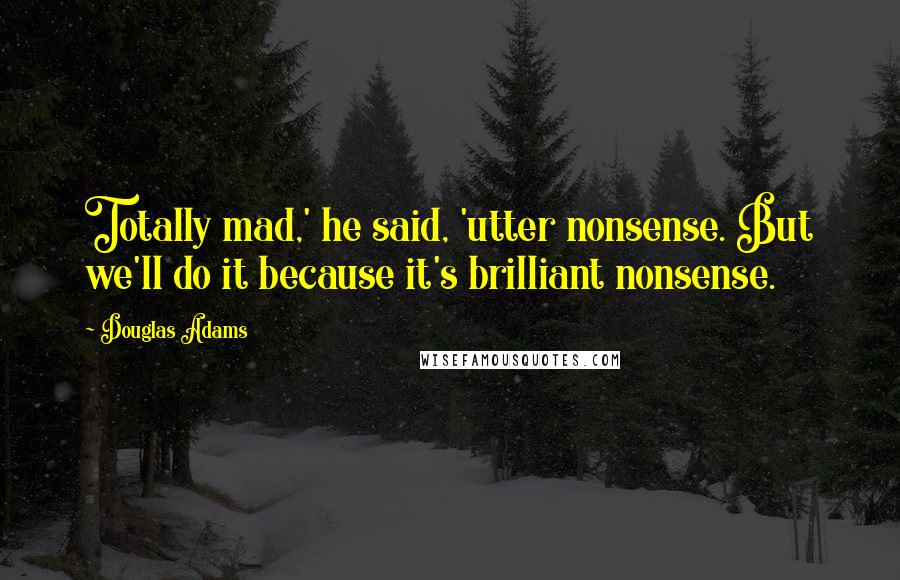 Douglas Adams Quotes: Totally mad,' he said, 'utter nonsense. But we'll do it because it's brilliant nonsense.