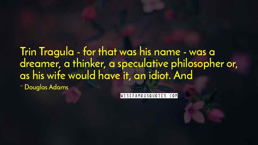 Douglas Adams Quotes: Trin Tragula - for that was his name - was a dreamer, a thinker, a speculative philosopher or, as his wife would have it, an idiot. And