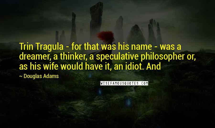 Douglas Adams Quotes: Trin Tragula - for that was his name - was a dreamer, a thinker, a speculative philosopher or, as his wife would have it, an idiot. And