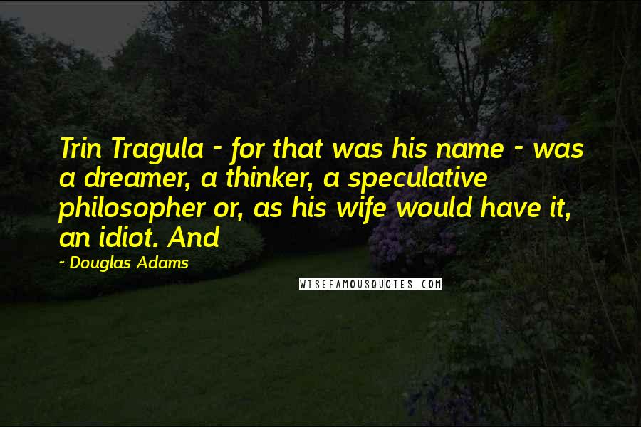 Douglas Adams Quotes: Trin Tragula - for that was his name - was a dreamer, a thinker, a speculative philosopher or, as his wife would have it, an idiot. And