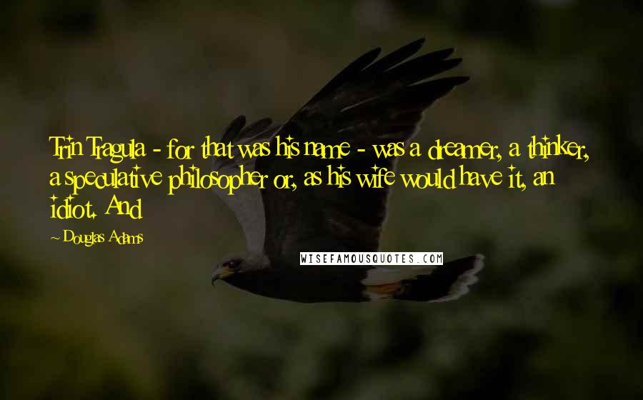 Douglas Adams Quotes: Trin Tragula - for that was his name - was a dreamer, a thinker, a speculative philosopher or, as his wife would have it, an idiot. And