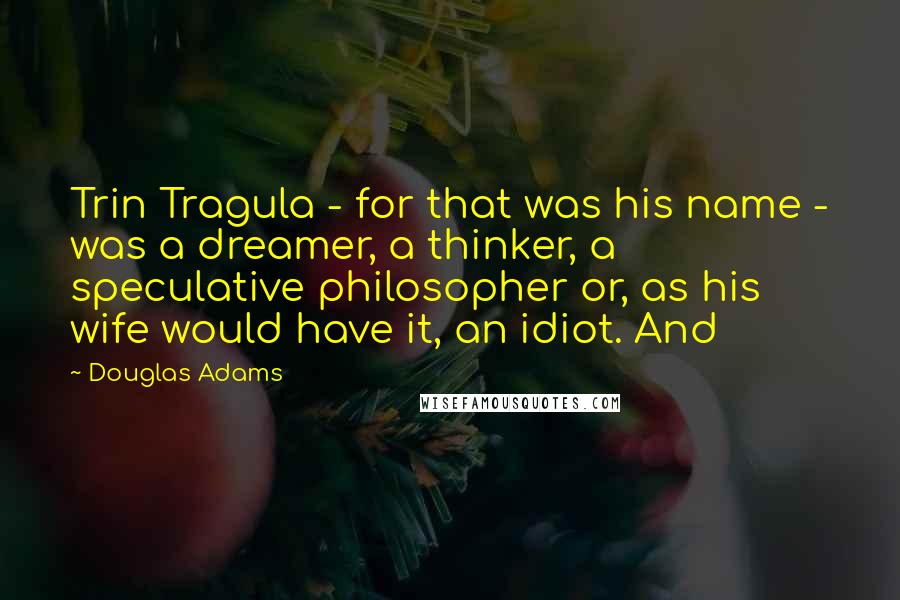 Douglas Adams Quotes: Trin Tragula - for that was his name - was a dreamer, a thinker, a speculative philosopher or, as his wife would have it, an idiot. And