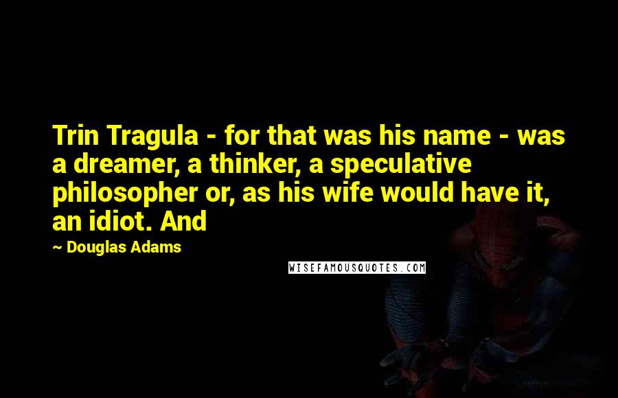 Douglas Adams Quotes: Trin Tragula - for that was his name - was a dreamer, a thinker, a speculative philosopher or, as his wife would have it, an idiot. And