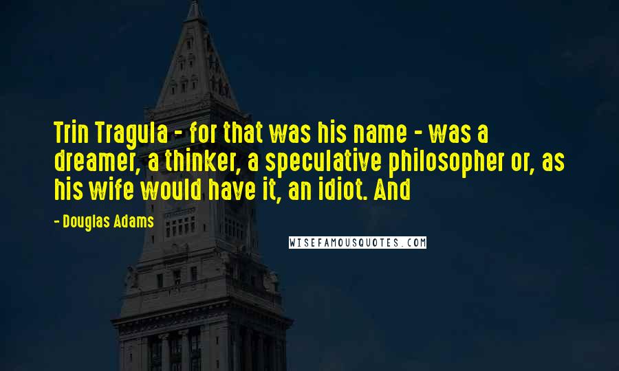 Douglas Adams Quotes: Trin Tragula - for that was his name - was a dreamer, a thinker, a speculative philosopher or, as his wife would have it, an idiot. And