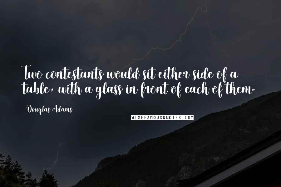 Douglas Adams Quotes: Two contestants would sit either side of a table, with a glass in front of each of them.